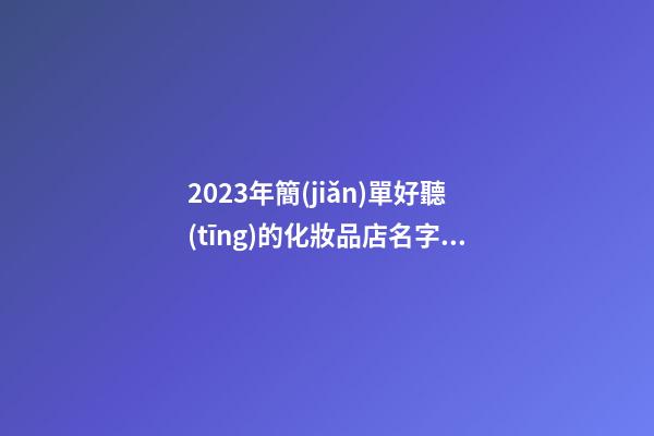 2023年簡(jiǎn)單好聽(tīng)的化妝品店名字范文(通用3篇)-第1張-店鋪起名-玄機(jī)派