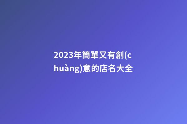 2023年簡單又有創(chuàng)意的店名大全-第1張-店鋪起名-玄機(jī)派
