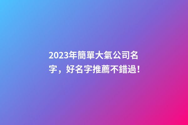 2023年簡單大氣公司名字，好名字推薦不錯過！