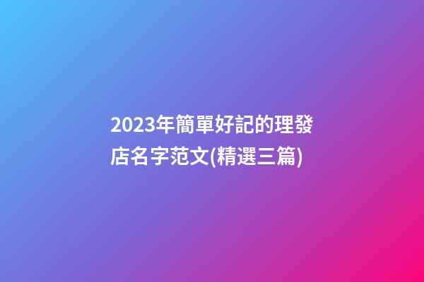 2023年簡單好記的理發店名字范文(精選三篇)-第1張-店鋪起名-玄機派