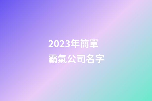 2023年簡單霸氣公司名字-第1張-公司起名-玄機派