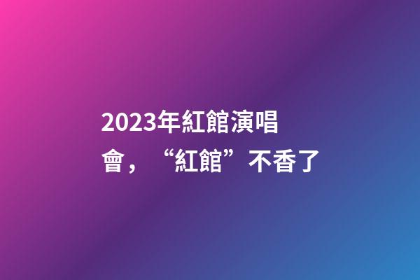 2023年紅館演唱會，“紅館”不香了-第1張-觀點-玄機派