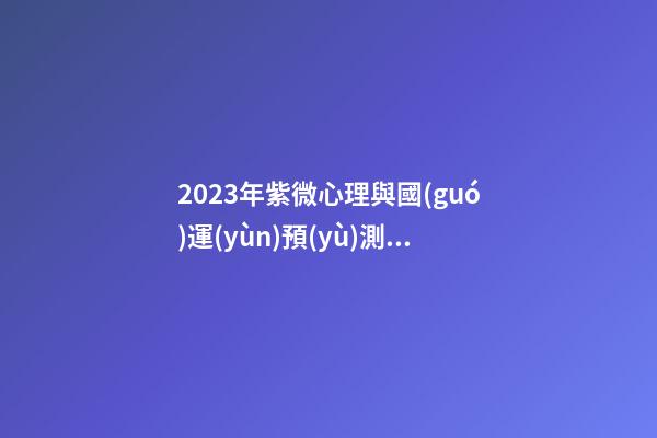 2023年紫微心理與國(guó)運(yùn)預(yù)測(cè)