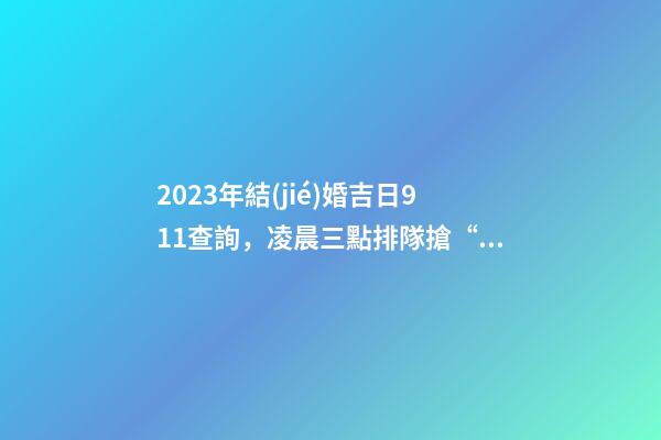 2023年結(jié)婚吉日911查詢，凌晨三點排隊搶“第一”!2023“2.14”-第1張-觀點-玄機(jī)派