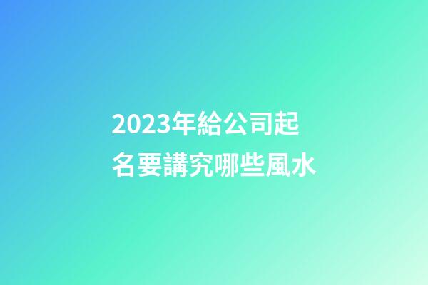 2023年給公司起名要講究哪些風水-第1張-公司起名-玄機派
