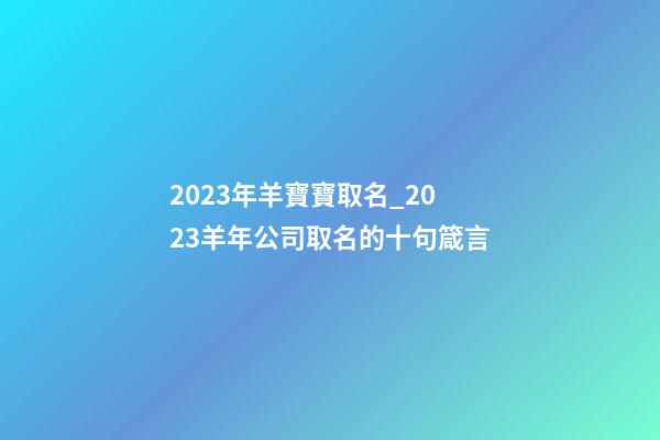 2023年羊寶寶取名_2023羊年公司取名的十句箴言-第1張-公司起名-玄機派
