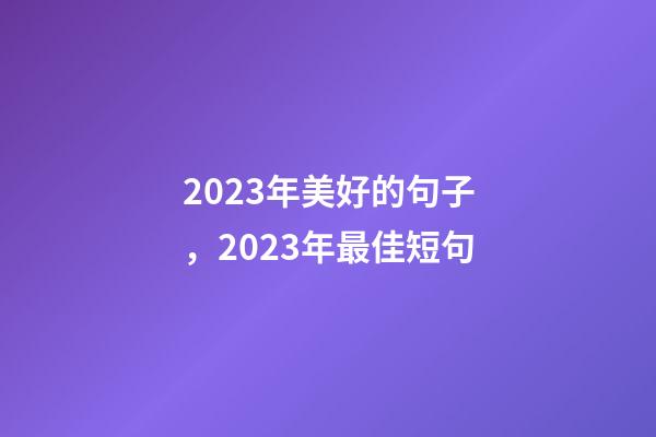 2023年美好的句子，2023年最佳短句-第1張-觀點(diǎn)-玄機(jī)派