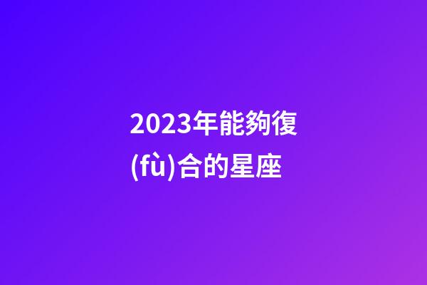 2023年能夠復(fù)合的星座-第1張-星座運(yùn)勢(shì)-玄機(jī)派
