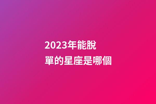 2023年能脫單的星座是哪個-第1張-星座運勢-玄機派