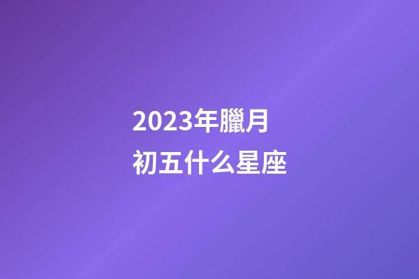2023年臘月初五什么星座-第1張-星座運勢-玄機派