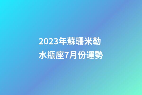 2023年蘇珊米勒水瓶座7月份運勢-第1張-星座運勢-玄機派