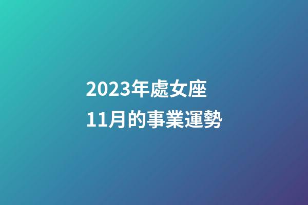 2023年處女座11月的事業運勢-第1張-星座運勢-玄機派