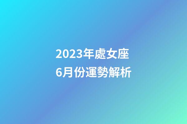 2023年處女座6月份運勢解析-第1張-星座運勢-玄機派