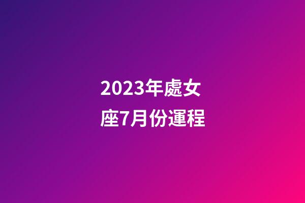 2023年處女座7月份運程-第1張-星座運勢-玄機派