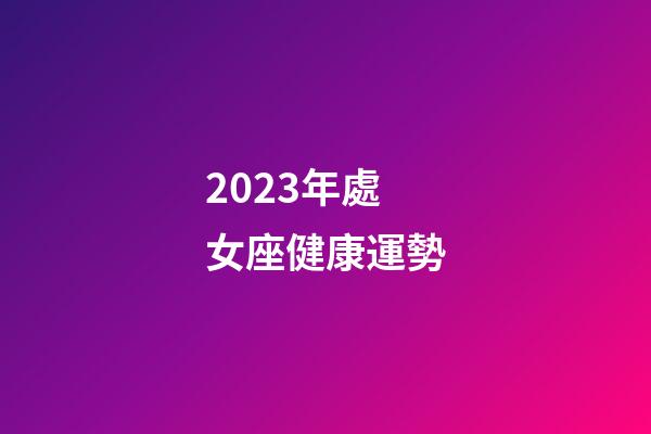 2023年處女座健康運勢-第1張-星座運勢-玄機派