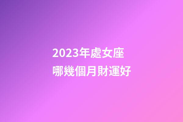 2023年處女座哪幾個月財運好-第1張-星座運勢-玄機派