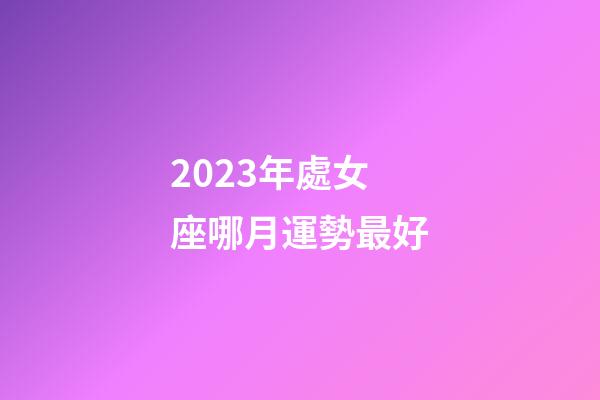 2023年處女座哪月運勢最好-第1張-星座運勢-玄機(jī)派
