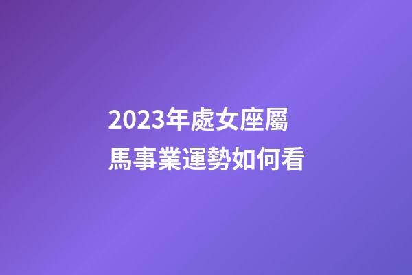 2023年處女座屬馬事業運勢如何看-第1張-星座運勢-玄機派