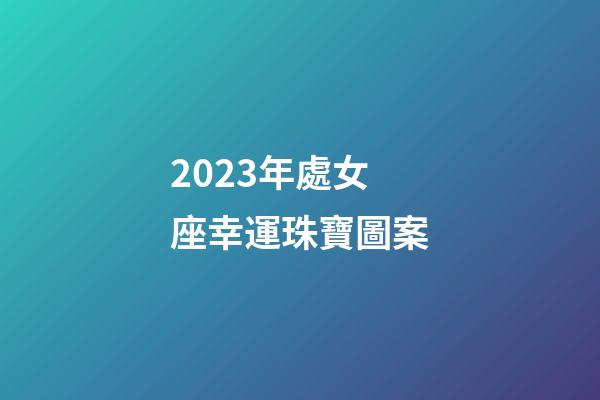 2023年處女座幸運珠寶圖案-第1張-星座運勢-玄機派