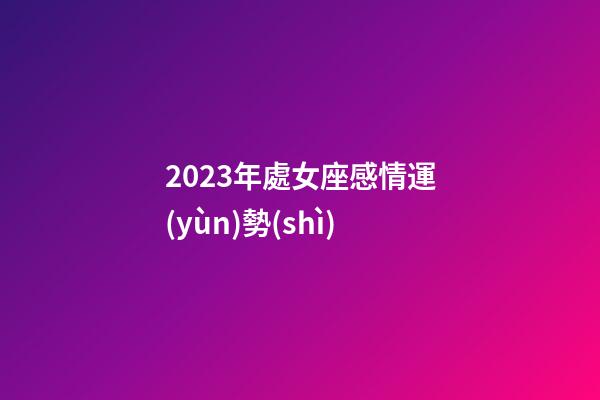 2023年處女座感情運(yùn)勢(shì)-第1張-星座運(yùn)勢(shì)-玄機(jī)派