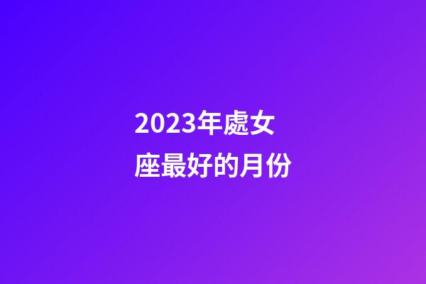 2023年處女座最好的月份-第1張-星座運勢-玄機派