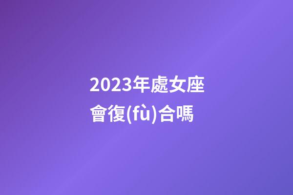 2023年處女座會復(fù)合嗎-第1張-星座運勢-玄機派
