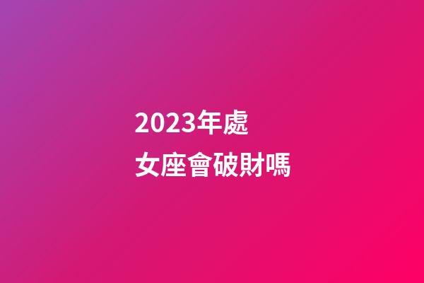 2023年處女座會破財嗎-第1張-星座運勢-玄機派