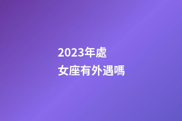 2023年處女座有外遇嗎-第1張-星座運勢-玄機派
