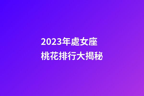 2023年處女座桃花排行大揭秘-第1張-星座運勢-玄機派