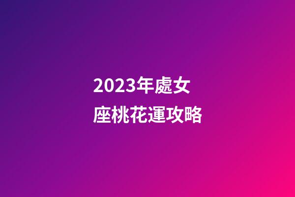 2023年處女座桃花運攻略-第1張-星座運勢-玄機派