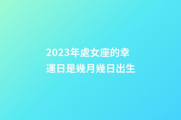 2023年處女座的幸運日是幾月幾日出生-第1張-星座運勢-玄機派