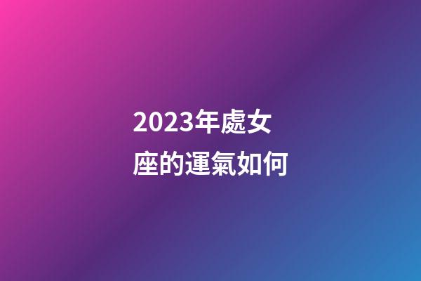 2023年處女座的運氣如何-第1張-星座運勢-玄機派