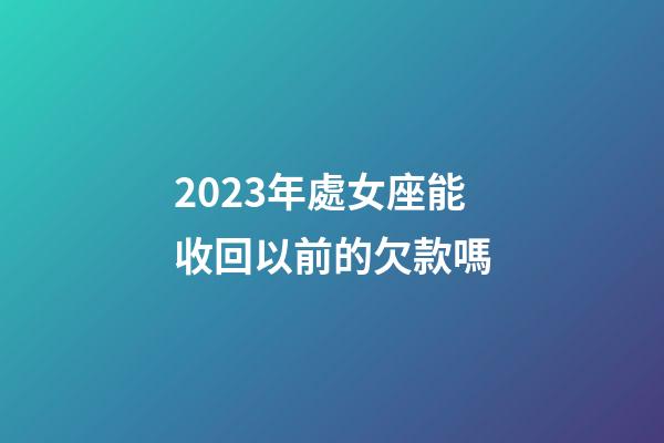 2023年處女座能收回以前的欠款嗎-第1張-星座運勢-玄機派