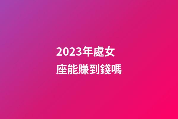 2023年處女座能賺到錢嗎-第1張-星座運勢-玄機派