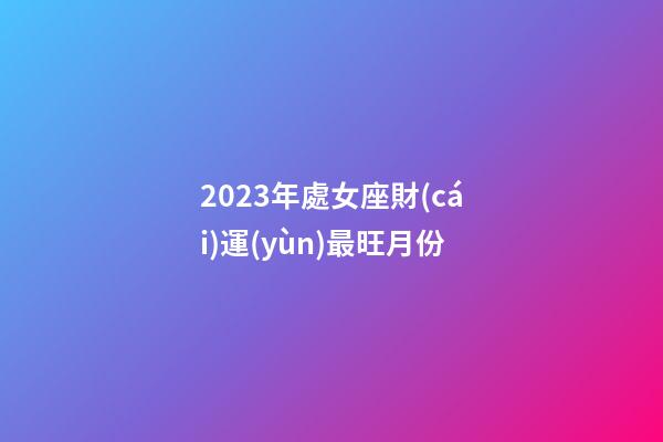 2023年處女座財(cái)運(yùn)最旺月份-第1張-星座運(yùn)勢-玄機(jī)派