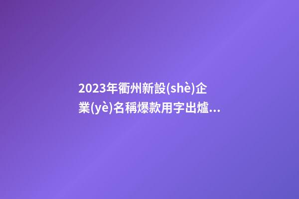 2023年衢州新設(shè)企業(yè)名稱爆款用字出爐！附重名查詢辦法-第1張-公司起名-玄機(jī)派