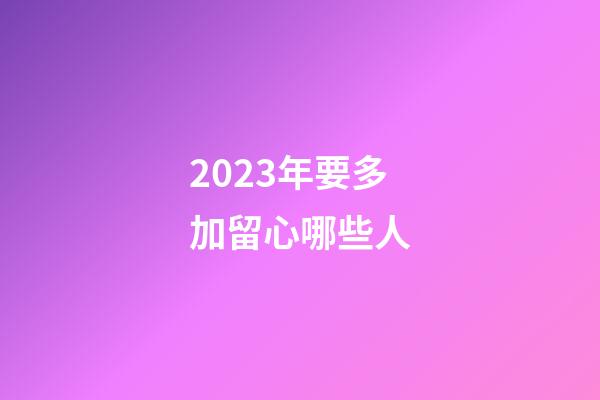 2023年要多加留心哪些人