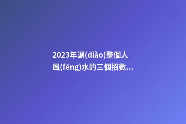 2023年調(diào)整個人風(fēng)水的三個招數(shù)，整理房間很有必要