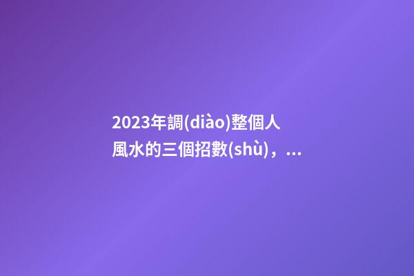 2023年調(diào)整個人風水的三個招數(shù)，整理房間很有必要