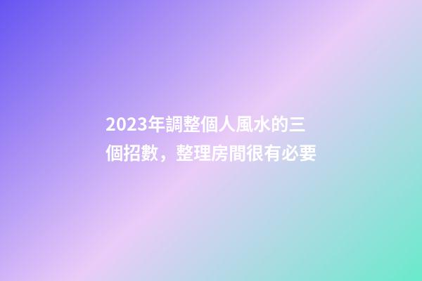 2023年調整個人風水的三個招數，整理房間很有必要
