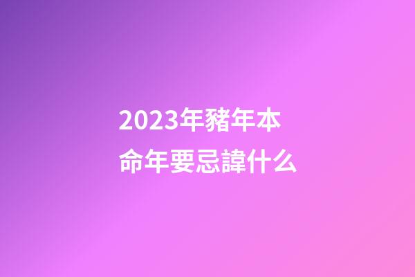 2023年豬年本命年要忌諱什么