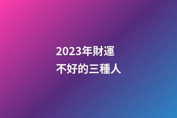 2023年財運不好的三種人