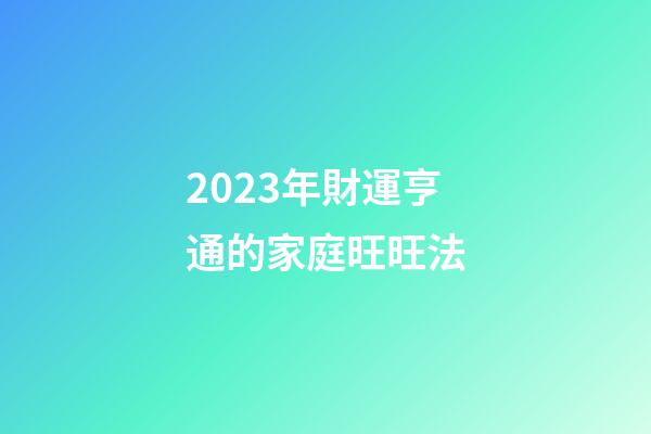 2023年財運亨通的家庭旺旺法
