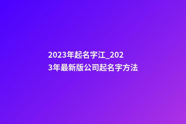 2023年起名字江_2023年最新版公司起名字方法-第1張-公司起名-玄機派