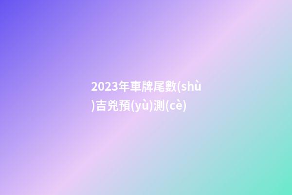 2023年車牌尾數(shù)吉兇預(yù)測(cè)