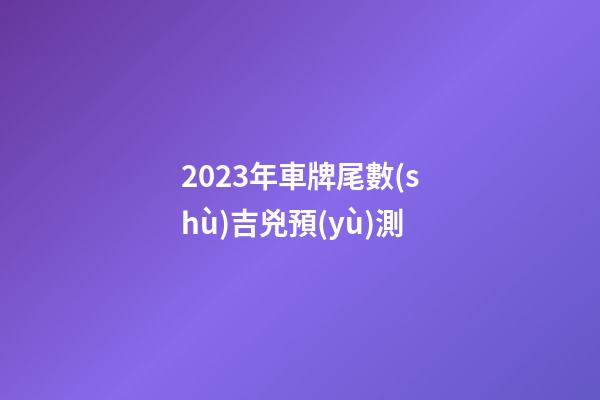 2023年車牌尾數(shù)吉兇預(yù)測