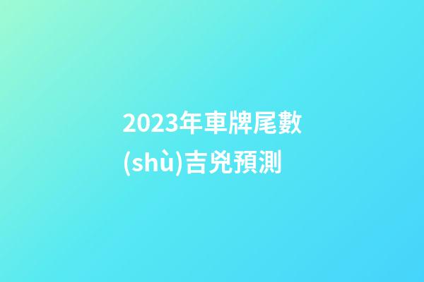 2023年車牌尾數(shù)吉兇預測