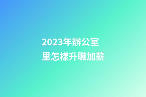 2023年辦公室里怎樣升職加薪
