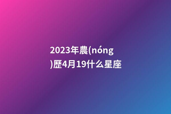 2023年農(nóng)歷4月19什么星座-第1張-星座運勢-玄機派