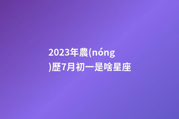 2023年農(nóng)歷7月初一是啥星座-第1張-星座運勢-玄機派